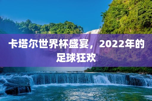 卡塔尔世界杯盛宴，2022年的足球狂欢