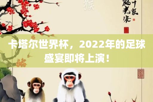 卡塔尔世界杯，2022年的足球盛宴即将上演！