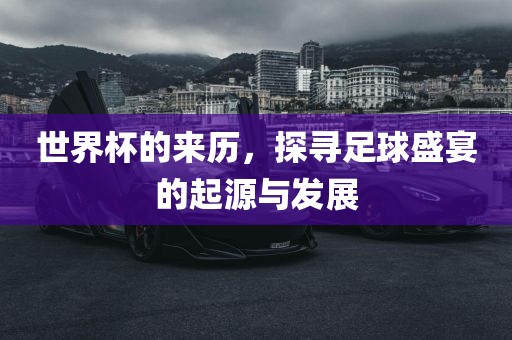 世界杯的来历，探寻足球盛宴的起源与发展吉安市靖泰电力工程有限公司