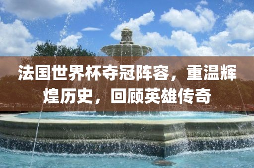 法国世界杯夺冠阵容，重温吉安市靖泰电力工程有限公司辉煌历史，回顾英雄传奇