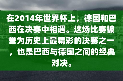 在2014年世界杯上，德国和巴西在决赛中相遇。这场比赛被誉为历史上最精彩的决赛之一，也是巴西与德国之间的经典对决。吉安市靖泰电力工程有限公司
