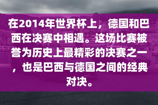 在2014年世界杯上，德国和巴西在决赛中相遇。这场比赛被誉为历史上最精彩的决赛之一，也是巴西与德国之间的经典对决。吉安市靖泰电力工程有限公司