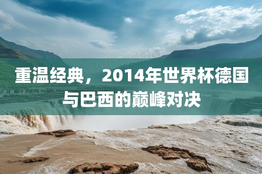 重温经典，2014年世界杯德国与巴西的巅峰对决