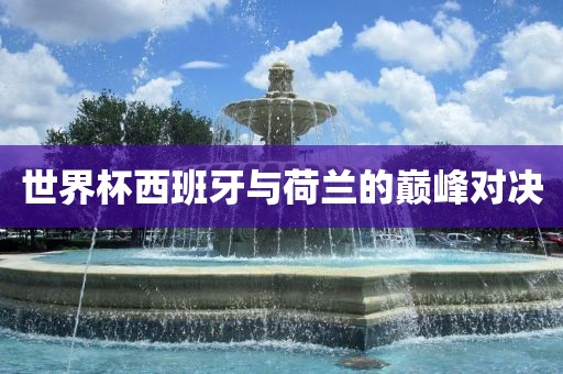 世界杯西班牙与荷兰的巅峰对决