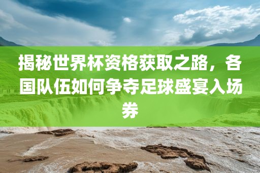 揭秘世界杯资格获取之路，各国队伍如何争夺足球盛宴入场券吉安市靖泰电力工程有限公司