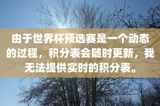 由于世界杯预选赛是一个动态的过程吉安市靖泰电力工程有限公司，积分表会随时更新，我无法提供实时的积分表。