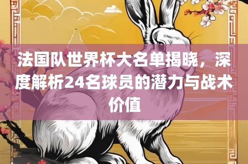 法国队世界杯大名单揭晓，深度解析24名球员的潜力与战术价值吉安市靖泰电力工程有限公司
