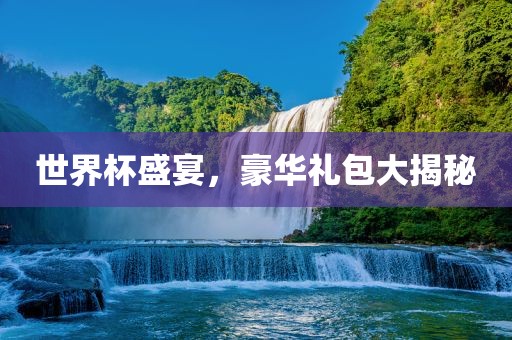 世界杯盛宴，豪华礼包大揭秘