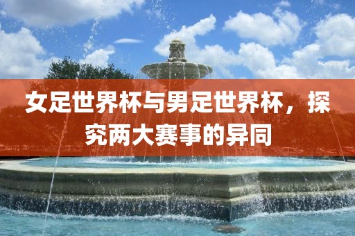 女足世界杯与男足世界杯，探究两大赛事的异同