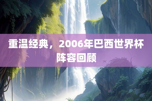 吉安市靖泰电力工程有限公司重温经典，2006年巴西世界杯阵容回顾