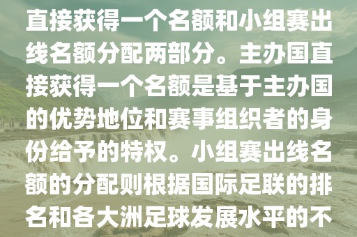 世界杯的名额分配包括主办国直接获得一个名额和小组赛出线名额分配两部分。主办国直接获得一个名额是基于主办国的优势地位和赛事组织者的身份给予的特权。小组赛出线名额的分配则根据国际足联的排名和各大洲足球发展水平的不同进行划分。具体分配如下