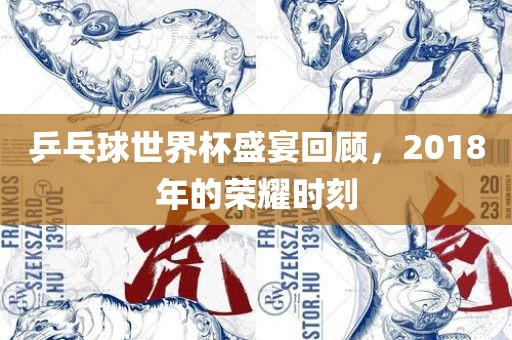乒乓球世界杯盛宴回顾，2018年的荣耀时刻