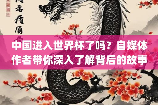 中国进入世界杯了吗？自媒体作者带你深入了解背后的故事吉安市靖泰电力工程有限公司
