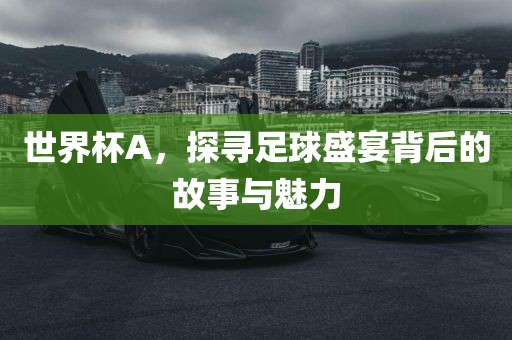 世界杯A，探寻足球盛宴背后的故事与魅力