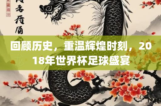 回顾历史，重温辉煌时刻，2018年世界杯足球盛宴