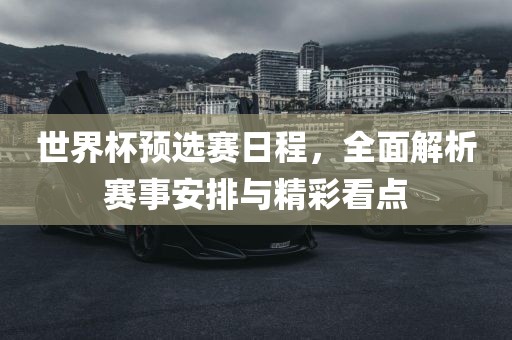 世界杯预选赛日程，全面解析赛事安排与精彩看点吉安市靖泰电力工程有限公司
