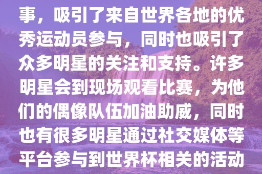 世界杯是一项全球性的体育赛事，吸引了来自世界各地的优秀运动员参与，同时也吸引了众多明星的关注和支持。许多明星会到现场观看比赛，为他们的偶像队伍加油助威，同时也有很多明星通过社交媒体等平台参与到世界杯相关的活动中。吉安市靖泰电力工程有限公司