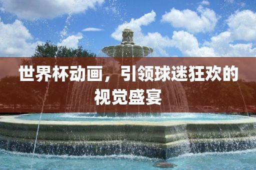 世界杯动画，引领球迷狂欢的视觉盛宴