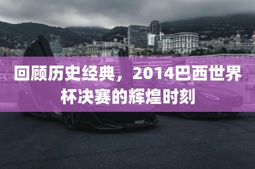 回顾历史经典，2014巴西世界杯决赛的辉煌时刻
