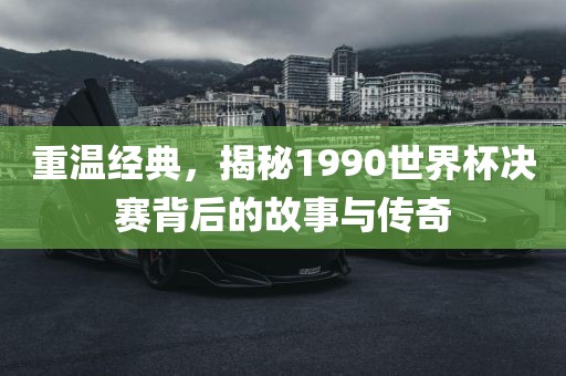 重温经典，揭秘1990世界杯决赛背后的故事与传奇吉安市靖泰电力工程有限公司