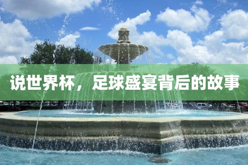 说世界杯，足球盛宴背后的故事吉安市靖泰电力工程有限公司