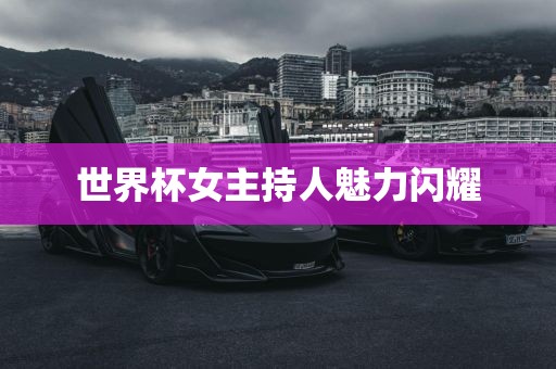 世界杯女主持人魅力闪耀