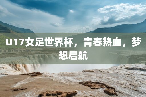 U17女足世界杯，青春热血，梦想启航