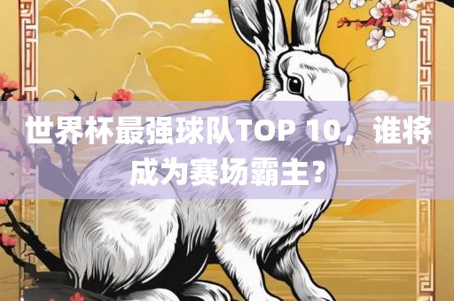 世界杯最强球队TOP 10，谁将成为赛场霸主？