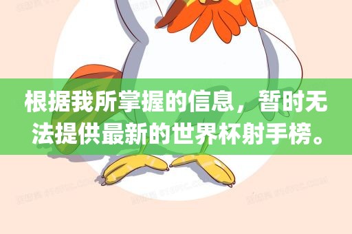 根据我所掌握的信息，暂时无法提供最新的世界杯射手榜。