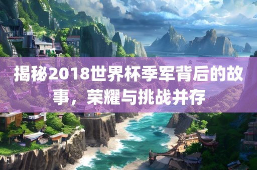 揭秘2018世界杯季军背后的故事，荣耀与吉安市靖泰电力工程有限公司挑战并存