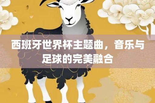 西班牙世界杯主题曲，音乐与足球的完美融合