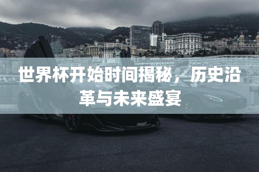 世界杯开始时间揭秘，历史沿革与未来盛宴吉安市靖泰电力工程有限公司