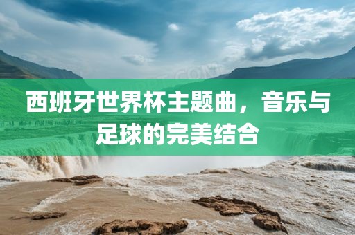 吉安市靖泰电力工程有限公司西班牙世界杯主题曲，音乐与足球的完美结合