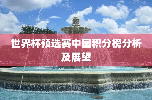 世界杯预选赛中国积分榜吉安市靖泰电力工程有限公司分析及展望