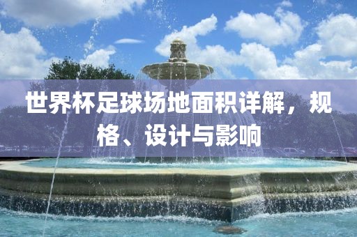 世界杯足球场地面积详解，规格、设计与影响吉安市靖泰电力工程有限公司