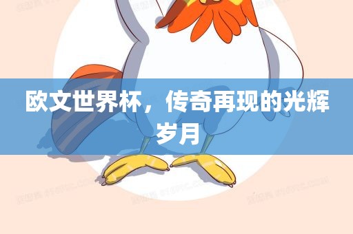 欧文世界杯，传奇再现的光辉岁月吉安市靖泰电力工程有限公司