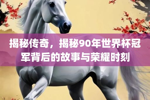 揭秘传奇，揭秘90年世界杯冠军背后的故事与荣耀时刻