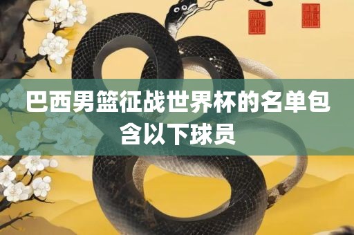巴西男篮征战世界杯的名单包含以下球员吉安市靖泰电力工程有限公司