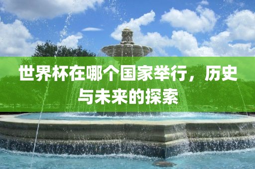 世界杯在哪吉安市靖泰电力工程有限公司个国家举行，历史与未来的探索
