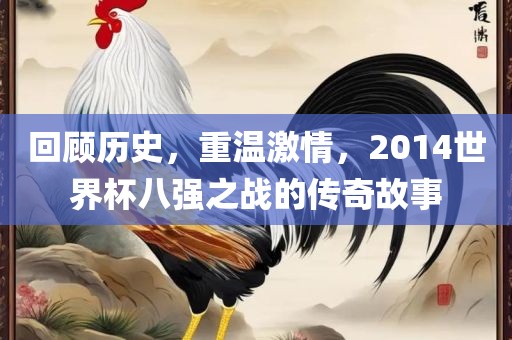 回顾历史，重温激情，2014世界杯八强之战的传奇故事