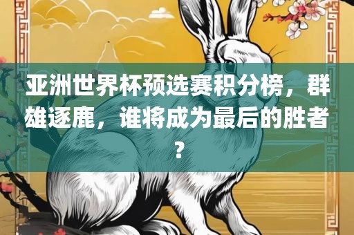 亚洲世界杯预选赛积分榜，群雄逐鹿，谁将成为最后的胜者？
