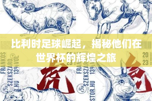 比利时足球崛起，揭秘他们在世界杯的辉煌之旅