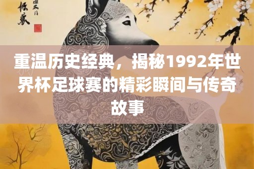 重温历史经典，揭秘1992年世界杯足球赛的精彩瞬间与传奇故事吉安市靖泰电力工程有限公司