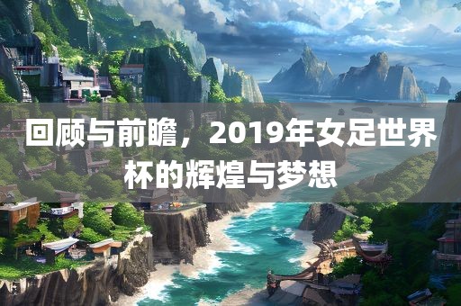 回顾与前瞻，2019年女足世界杯的辉煌与梦想
