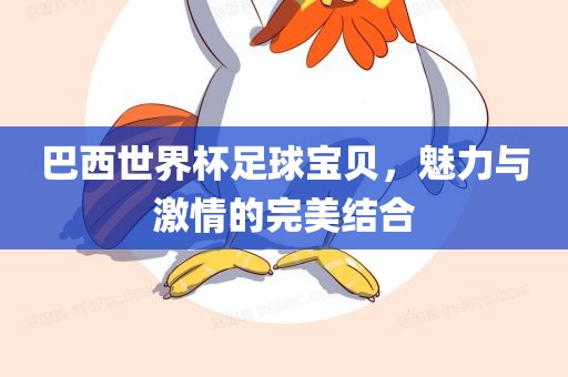 巴西世界杯足球宝贝，魅力与激情的完美结合