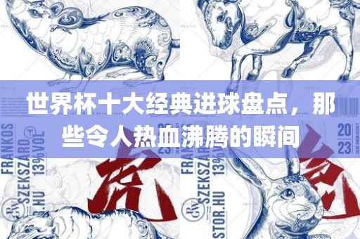 世界杯十大经典进球盘点，那些令人热血沸腾的瞬间