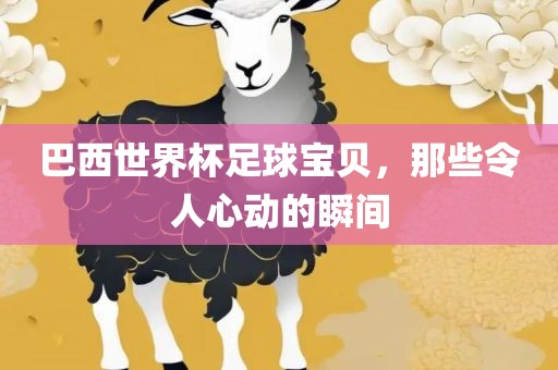巴西世界杯足球宝贝，那些令人心动的瞬间吉安市靖泰电力工程有限公司