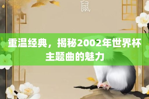 重温经典，揭秘2002年世界杯主题曲的魅力吉安市靖泰电力工程有限公司