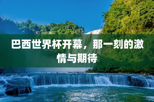 巴西世界杯开幕，那一刻的激情与期待吉安市靖泰电力工程有限公司