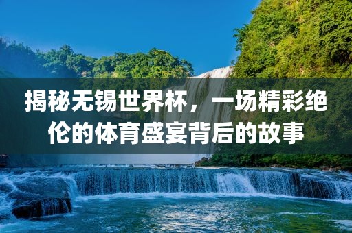 揭秘无锡世界杯，一场精彩绝伦的体育盛宴背后的故事吉安市靖泰电力工程有限公司